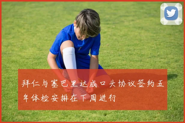 拜仁与塞巴里达成口头协议签约五年体检安排在下周进行
