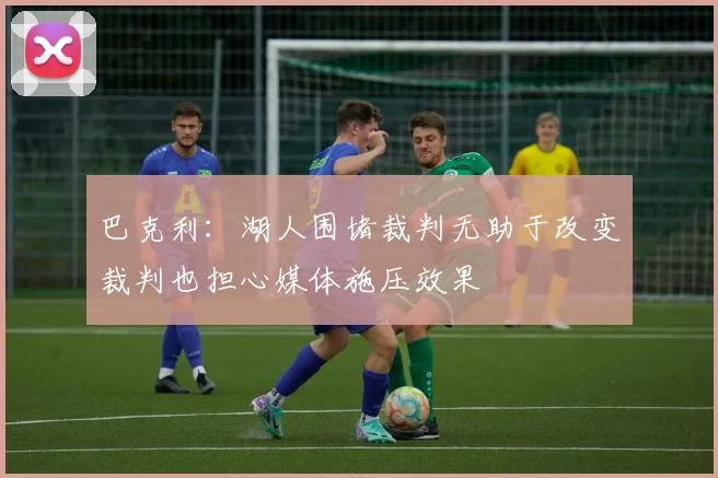 巴克利：湖人围堵裁判无助于改变裁判也担心媒体施压效果