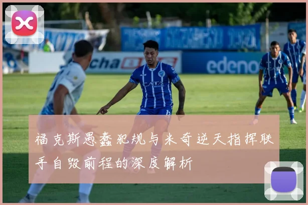 福克斯愚蠢犯规与米奇逆天指挥联手自毁前程的深度解析
