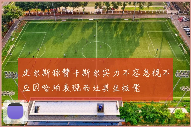 皮尔斯称赞卡斯尔实力不容忽视不应因哈珀表现而让其坐板凳
