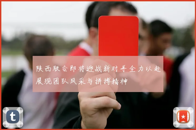 陕西联合即将迎战新对手全力以赴展现团队风采与拼搏精神