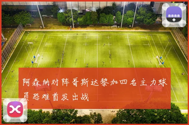 阿森纳对阵哥斯达黎加四名主力球员恐难首发出战