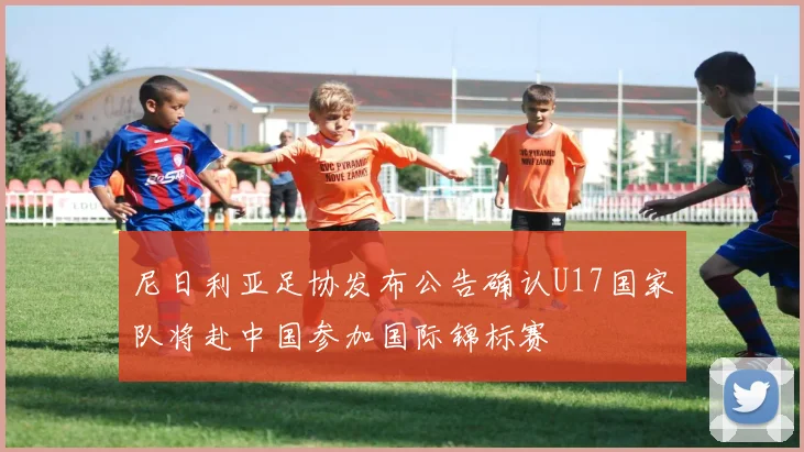 尼日利亚足协发布公告确认U17国家队将赴中国参加国际锦标赛
