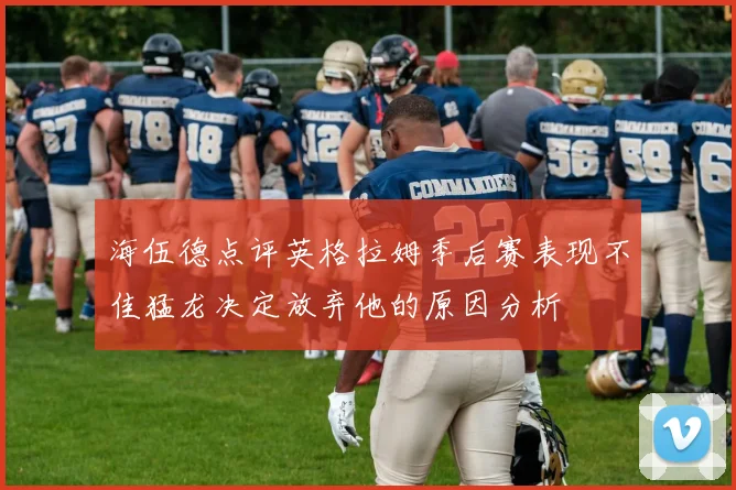 海伍德点评英格拉姆季后赛表现不佳猛龙决定放弃他的原因分析