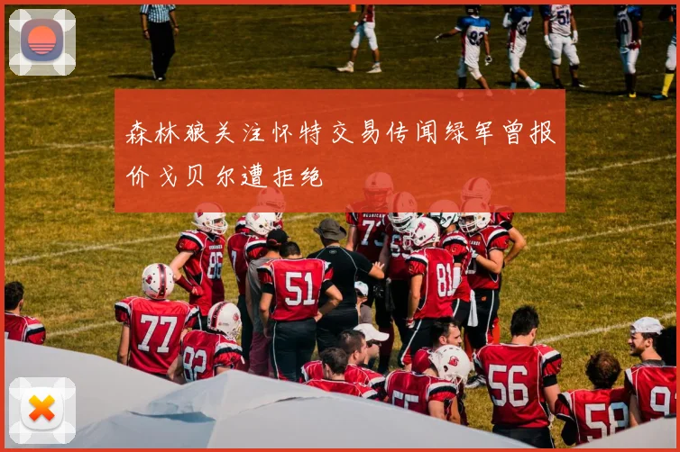 森林狼关注怀特交易传闻绿军曾报价戈贝尔遭拒绝