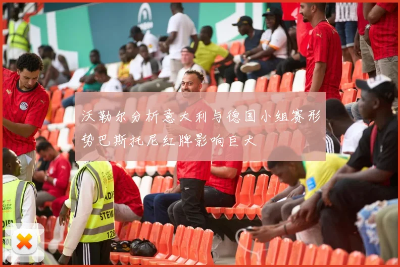 沃勒尔分析意大利与德国小组赛形势巴斯托尼红牌影响巨大