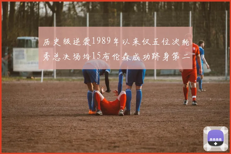 历史级逆袭1989年以来仅五位次轮秀总决场均15布伦森成功跻身第二位