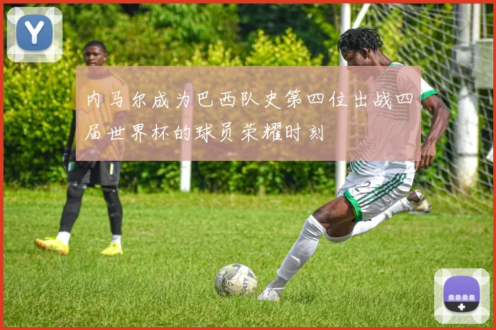 内马尔成为巴西队史第四位出战四届世界杯的球员荣耀时刻