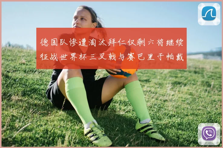德国队惨遭淘汰拜仁仅剩六将继续征战世界杯三叉戟与赛巴里于帕戴维斯携手出战