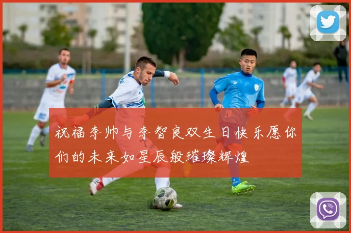 祝福李帅与李智良双生日快乐愿你们的未来如星辰般璀璨辉煌