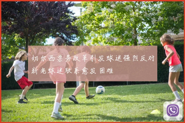 切尔西票务改革引发球迷强烈反对新老球迷联系愈发困难