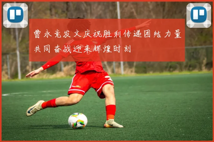 曹永竞发文庆祝胜利传递团结力量共同奋战迎来辉煌时刻