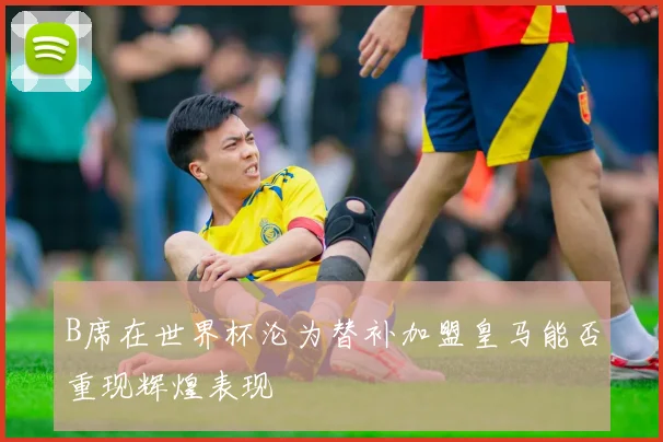 B席在世界杯沦为替补加盟皇马能否重现辉煌表现