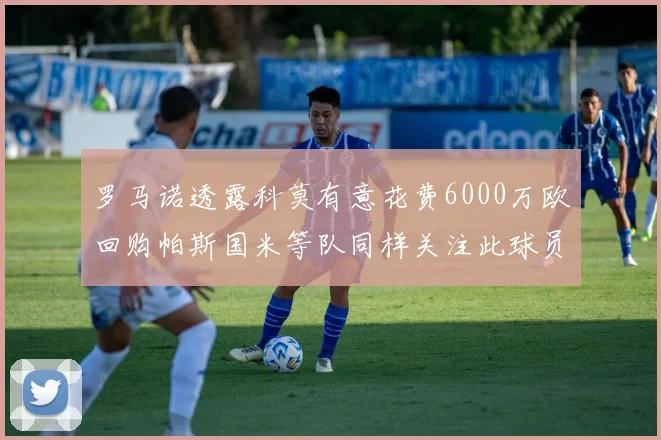 罗马诺透露科莫有意花费6000万欧回购帕斯国米等队同样关注此球员