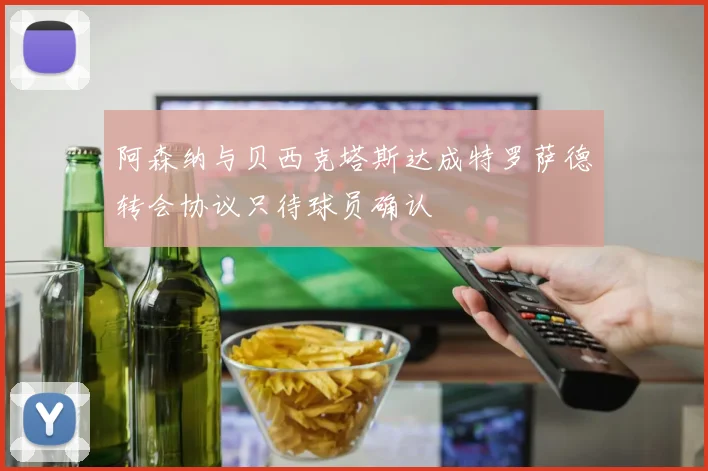 阿森纳与贝西克塔斯达成特罗萨德转会协议只待球员确认