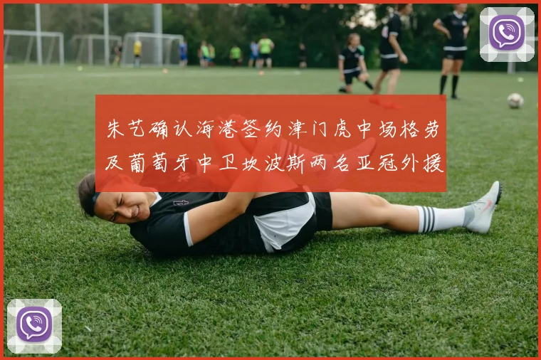 朱艺确认海港签约津门虎中场格劳及葡萄牙中卫坎波斯两名亚冠外援
