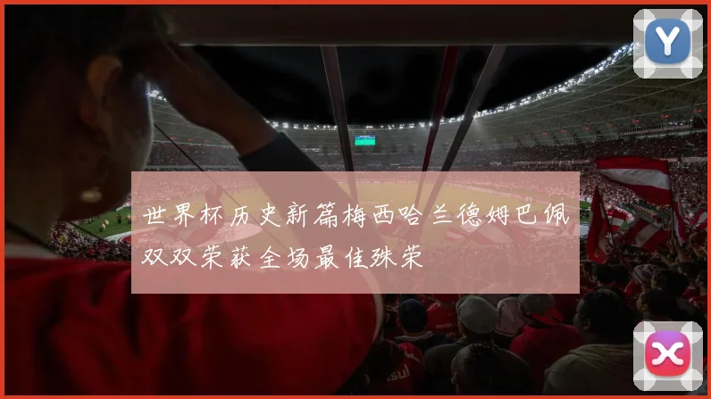 世界杯历史新篇梅西哈兰德姆巴佩双双荣获全场最佳殊荣